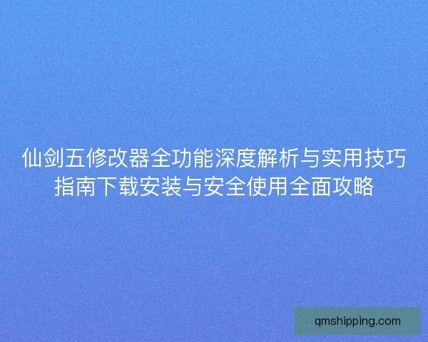 仙剑五修改器全功能深度解析与实用技巧指南下载安装与安全使用全面攻略