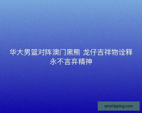 华大男篮对阵澳门黑熊 龙仔吉祥物诠释永不言弃精神